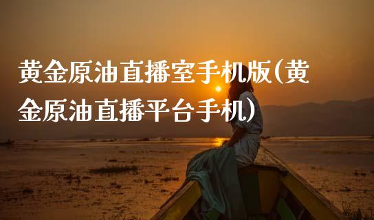 黄金原油直播室手机版(黄金原油直播平台手机)_https://www.cnlz365.com_股指期货直播间_第1张