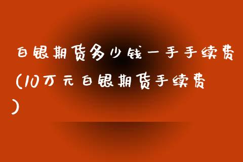 白银期货多少钱一手手续费(10万元白银期货手续费)_https://www.cnlz365.com_原油直播间_第1张