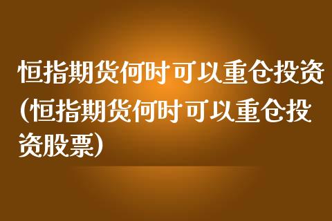 恒指期货何时可以重仓投资(恒指期货何时可以重仓投资股票)_https://www.cnlz365.com_恒生指数直播间_第1张