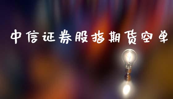 中信证券股指期货空单_https://www.cnlz365.com_股指期货直播间_第1张