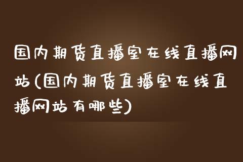 国内期货直播室在线直播网站(国内期货直播室在线直播网站有哪些)_https://www.cnlz365.com_原油直播间_第1张