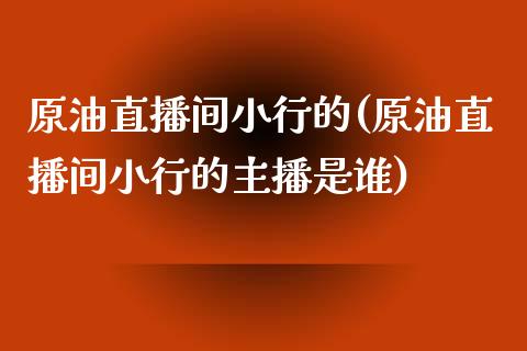 原油直播间小行的(原油直播间小行的主播是谁)_https://www.cnlz365.com_股指期货直播间_第1张