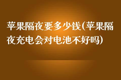 苹果隔夜要多少钱(苹果隔夜充电会对电池不好吗)_https://www.cnlz365.com_德指直播间_第1张