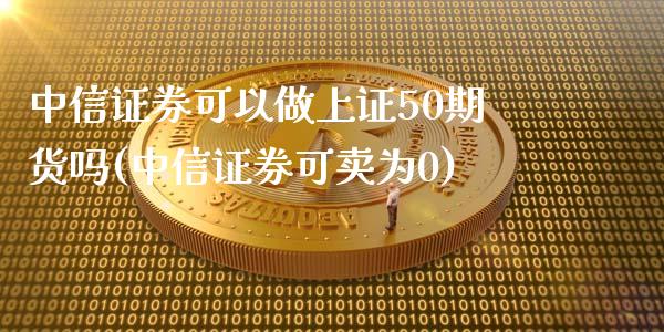 中信证券可以做上证50期货吗(中信证券可卖为0)_https://www.cnlz365.com_原油直播间_第1张