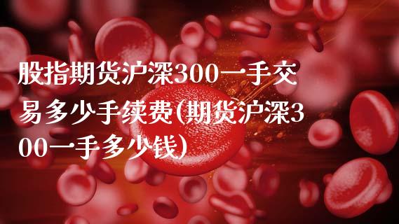 股指期货沪深300一手交易多少手续费(期货沪深300一手多少钱)_https://www.cnlz365.com_纳指直播间_第1张