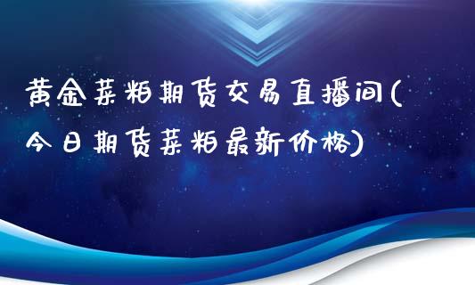 黄金菜粕期货交易直播间(今日期货菜粕最新价格)_https://www.cnlz365.com_期货直播间_第1张