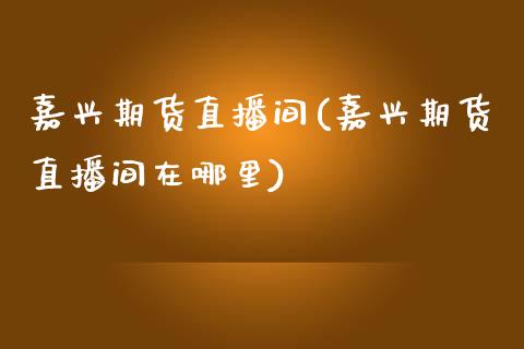 嘉兴期货直播间(嘉兴期货直播间在哪里)_https://www.cnlz365.com_黄金直播间_第1张