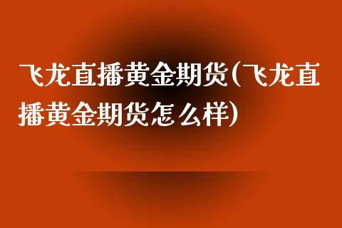 飞龙直播黄金期货(飞龙直播黄金期货怎么样)_https://www.cnlz365.com_黄金直播间_第1张