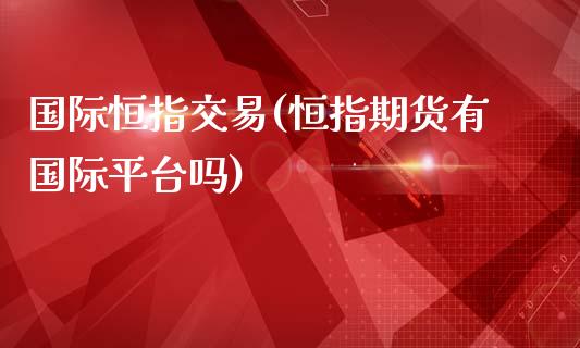 国际恒指交易(恒指期货有国际平台吗)_https://www.cnlz365.com_股指期货直播间_第1张