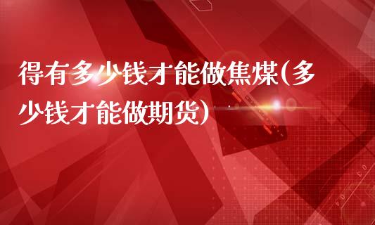 得有多少钱才能做焦煤(多少钱才能做期货)_https://www.cnlz365.com_德指直播间_第1张