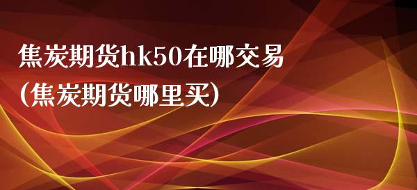 焦炭期货hk50在哪交易(焦炭期货哪里买)_https://www.cnlz365.com_纳指直播间_第1张