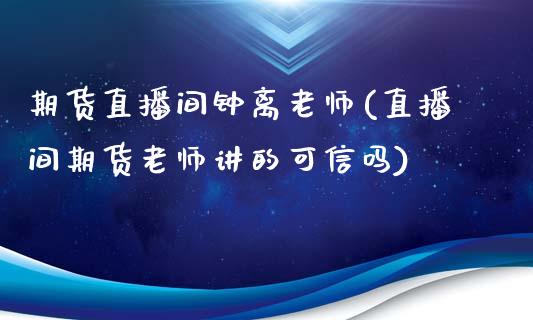 期货直播间钟离老师(直播间期货老师讲的可信吗)_https://www.cnlz365.com_原油直播间_第1张