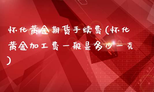 怀化黄金期货手续费(怀化黄金加工费一般是多少一克)_https://www.cnlz365.com_原油直播间_第1张