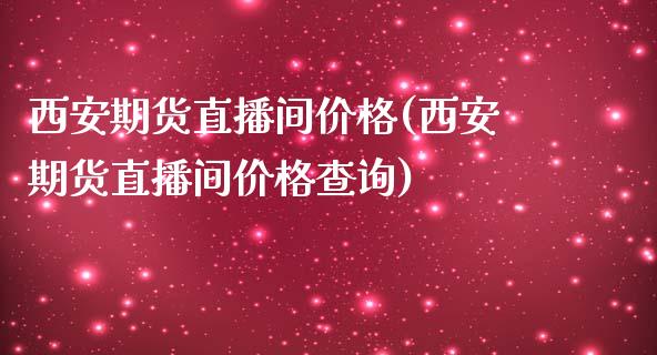 西安期货直播间价格(西安期货直播间价格查询)_https://www.cnlz365.com_恒生指数直播间_第1张