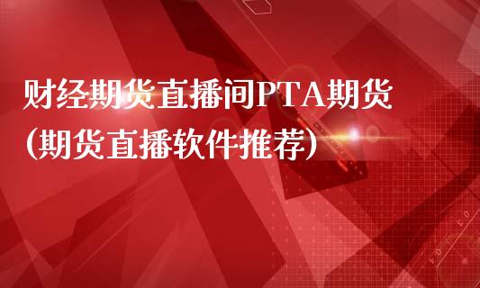 财经期货直播间PTA期货(期货直播软件推荐)_https://www.cnlz365.com_股指期货直播间_第1张