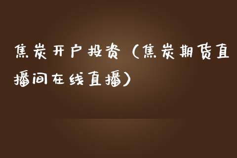 焦炭开户投资（焦炭期货直播间在线直播）_https://www.cnlz365.com_恒生指数直播间_第1张