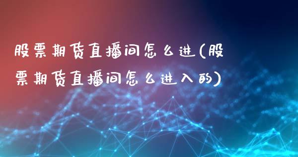 股票期货直播间怎么进(股票期货直播间怎么进入的)_https://www.cnlz365.com_恒生指数直播间_第1张