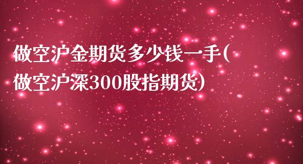 做空沪金期货多少钱一手(做空沪深300股指期货)_https://www.cnlz365.com_纳指直播间_第1张