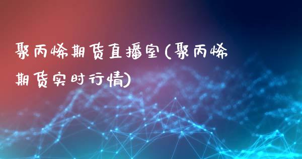 聚丙烯期货直播室(聚丙烯期货实时行情)_https://www.cnlz365.com_股指期货直播间_第1张