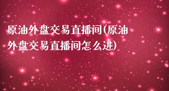 原油外盘交易直播间(原油外盘交易直播间怎么进)_https://www.cnlz365.com_股指期货直播间_第1张