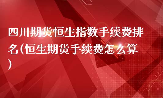 四川期货恒生指数手续费排名(恒生期货手续费怎么算)_https://www.cnlz365.com_恒生指数直播间_第1张