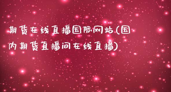 期货在线直播国际网站(国内期货直播间在线直播)_https://www.cnlz365.com_原油直播间_第1张