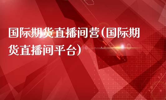 国际期货直播间营(国际期货直播间平台)_https://www.cnlz365.com_原油直播间_第1张