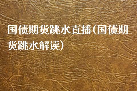 国债期货跳水直播(国债期货跳水解读)_https://www.cnlz365.com_原油直播间_第1张