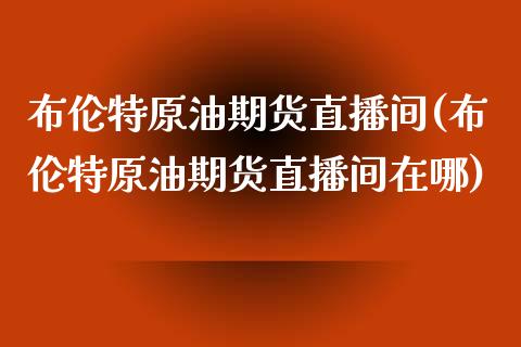 布伦特原油期货直播间(布伦特原油期货直播间在哪)_https://www.cnlz365.com_原油直播间_第1张