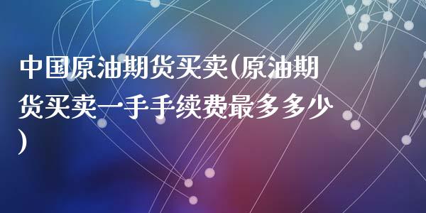 中国原油期货买卖(原油期货买卖一手手续费最多多少)_https://www.cnlz365.com_期货直播间_第1张