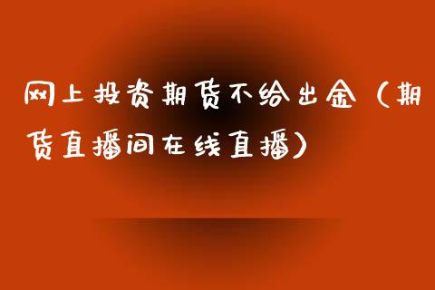 网上投资期货不给出金（期货直播间在线直播）_https://www.cnlz365.com_纳指直播间_第1张