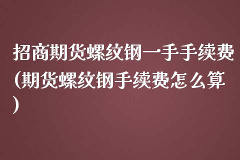 招商期货螺纹钢一手手续费(期货螺纹钢手续费怎么算)_https://www.cnlz365.com_期货直播间_第1张