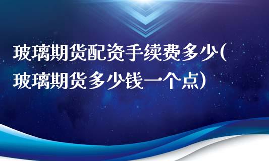 玻璃期货配资手续费多少(玻璃期货多少钱一个点)_https://www.cnlz365.com_股指期货直播间_第1张