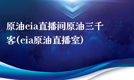 原油eia直播间原油三千客(eia原油直播室)_https://www.cnlz365.com_股指期货直播间_第1张