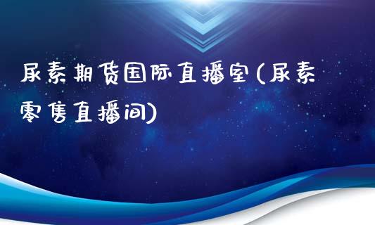 尿素期货国际直播室(尿素零售直播间)_https://www.cnlz365.com_期货直播间_第1张