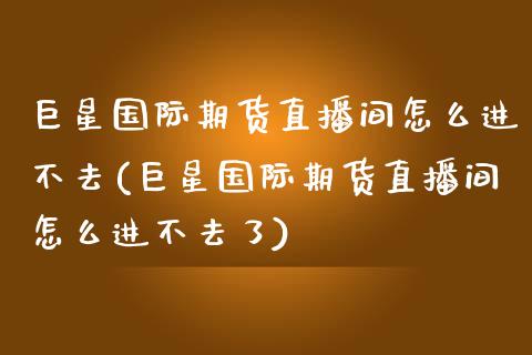 巨星国际期货直播间怎么进不去(巨星国际期货直播间怎么进不去了)_https://www.cnlz365.com_原油直播间_第1张