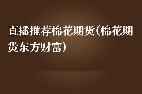 直播推荐棉花期货(棉花期货东方财富)_https://www.cnlz365.com_股指期货直播间_第1张