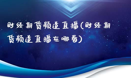 财经期货频道直播(财经期货频道直播在哪看)_https://www.cnlz365.com_原油直播间_第1张