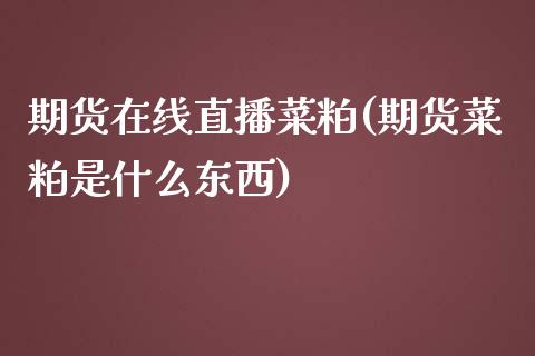 期货在线直播菜粕(期货菜粕是什么东西)_https://www.cnlz365.com_原油直播间_第1张