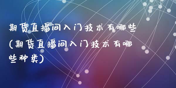 期货直播间入门技术有哪些(期货直播间入门技术有哪些种类)_https://www.cnlz365.com_原油直播间_第1张