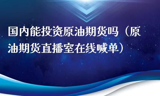 国内能投资原油期货吗（原油期货直播室在线喊单）_https://www.cnlz365.com_德指直播间_第1张