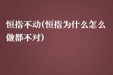 恒指不动(恒指为什么怎么做都不对)_https://www.cnlz365.com_股指期货直播间_第1张