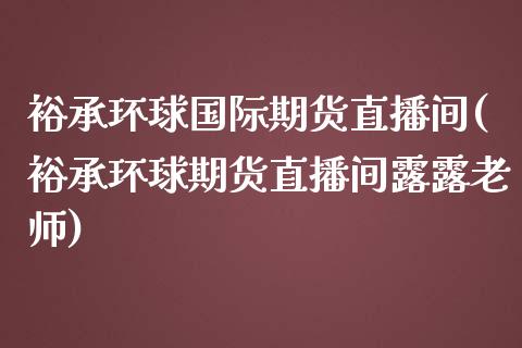 裕承环球国际期货直播间(裕承环球期货直播间露露老师)_https://www.cnlz365.com_原油直播间_第1张