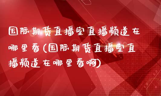 国际期货直播室直播频道在哪里看(国际期货直播室直播频道在哪里看啊)_https://www.cnlz365.com_恒生指数直播间_第1张