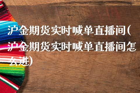 沪金期货实时喊单直播间(沪金期货实时喊单直播间怎么进)_https://www.cnlz365.com_纳指直播间_第1张