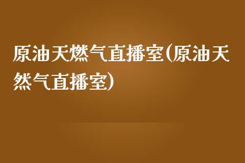 原油天燃气直播室(原油天然气直播室)_https://www.cnlz365.com_原油直播间_第1张