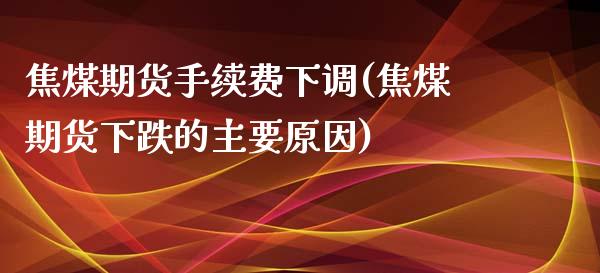 焦煤期货手续费下调(焦煤期货下跌的主要原因)_https://www.cnlz365.com_原油直播间_第1张