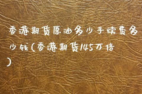 香港期货原油多少手续费多少钱(香港期货145万倍)_https://www.cnlz365.com_纳指直播间_第1张