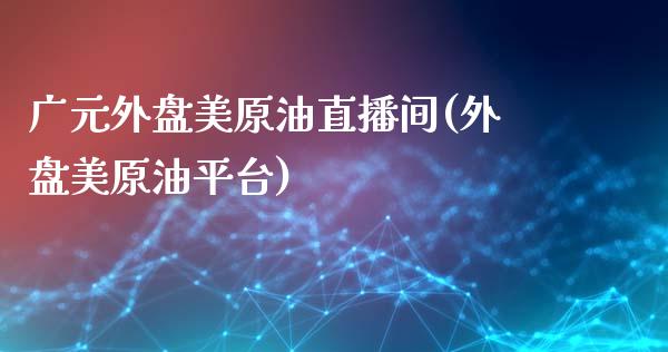 广元外盘美原油直播间(外盘美原油平台)_https://www.cnlz365.com_原油直播间_第1张