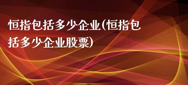 恒指包括多少企业(恒指包括多少企业股票)_https://www.cnlz365.com_股指期货直播间_第1张